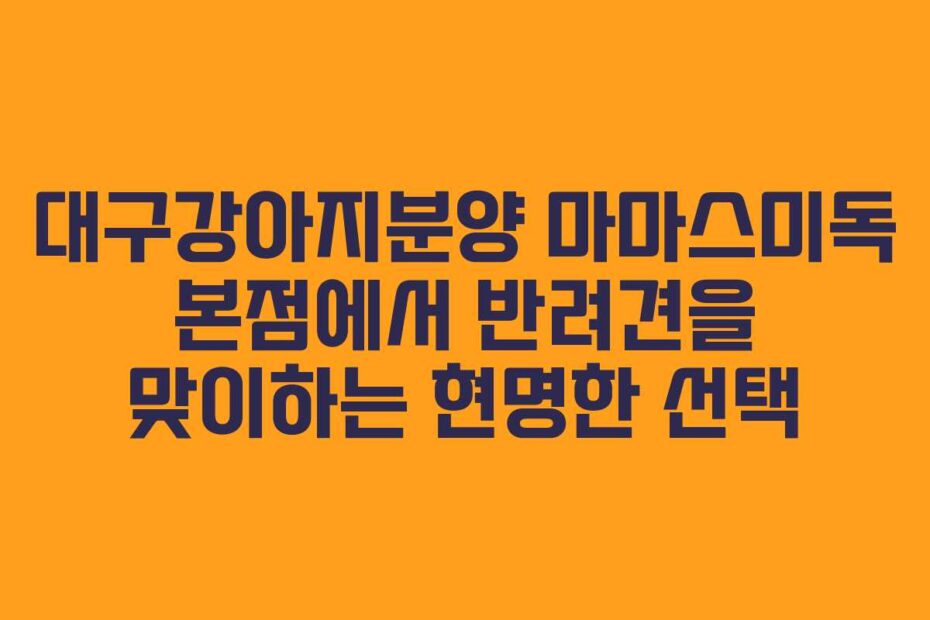 대구강아지분양 마마스미독 본점에서 반려견을 맞이하는 현명한 선택