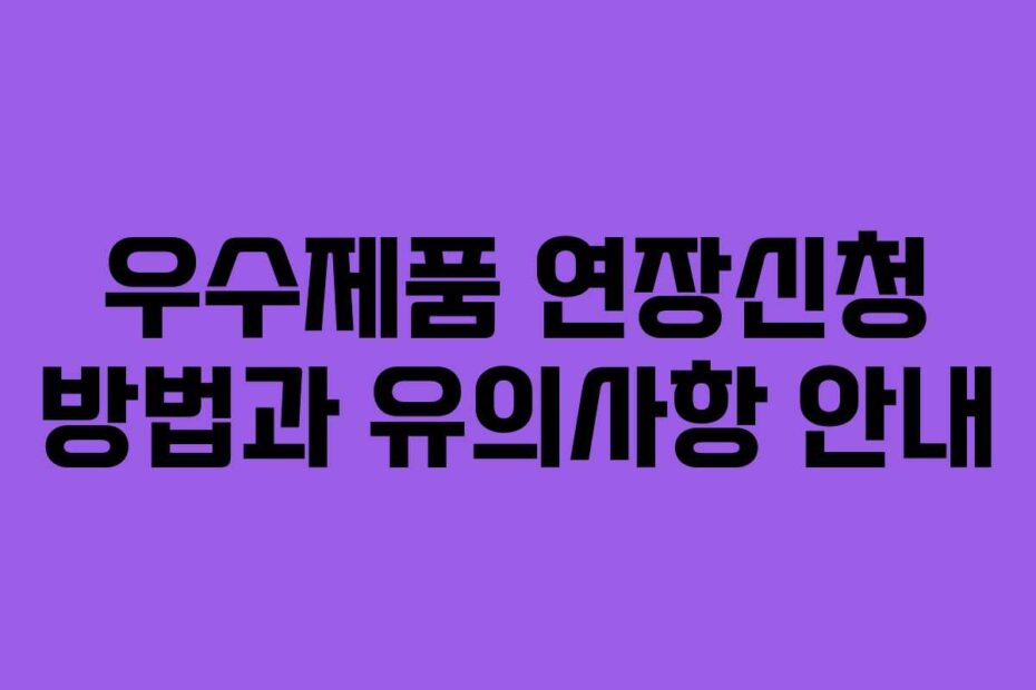 우수제품 연장신청 방법과 유의사항 안내