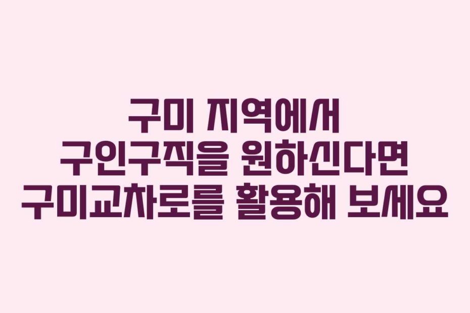 구미 지역에서 구인구직을 원하신다면 구미교차로를 활용해 보세요