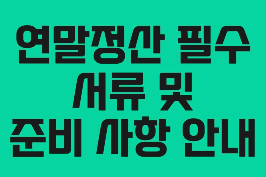 연말정산 필수 서류 및 준비 사항 안내