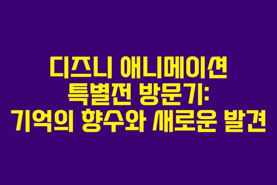 디즈니 애니메이션 특별전 방문기: 기억의 향수와 새로운 발견