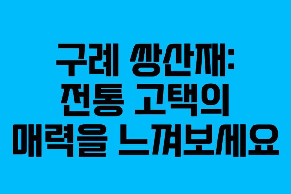 구례 쌍산재: 전통 고택의 매력을 느껴보세요