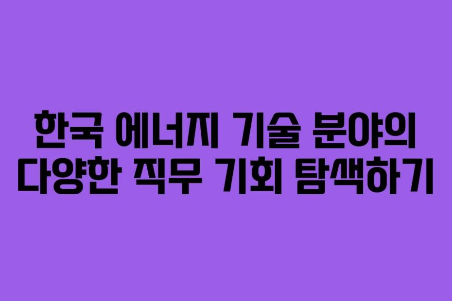 한국 에너지 기술 분야의 다양한 직무 기회 탐색하기