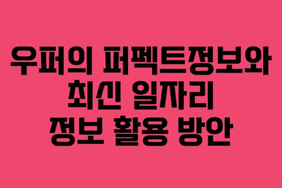우퍼의 퍼펙트정보와 최신 일자리 정보 활용 방안