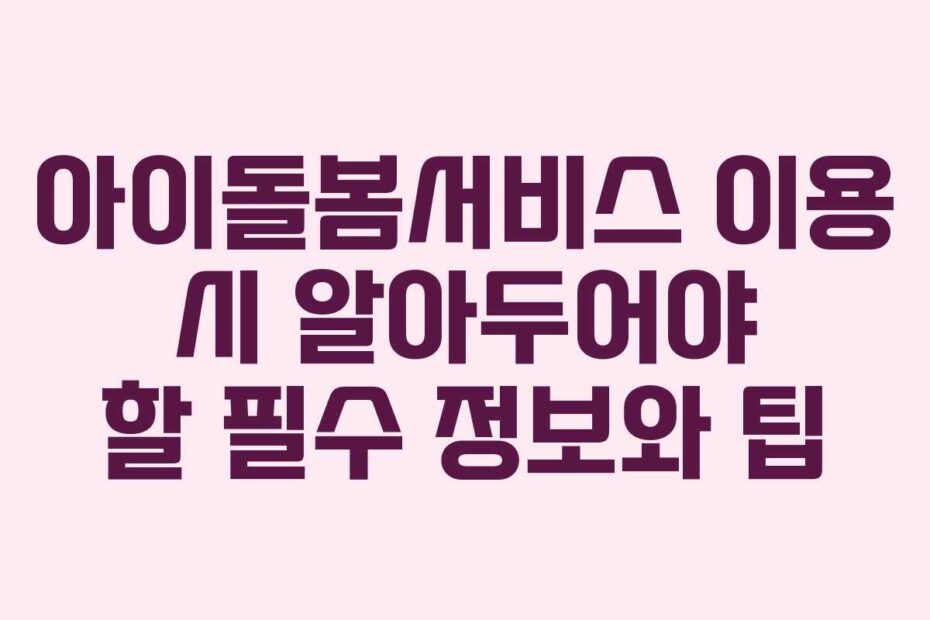 아이돌봄서비스 이용 시 알아두어야 할 필수 정보와 팁