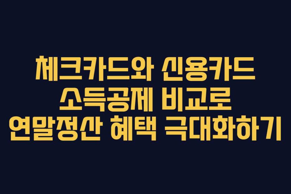 체크카드와 신용카드 소득공제 비교로 연말정산 혜택 극대화하기