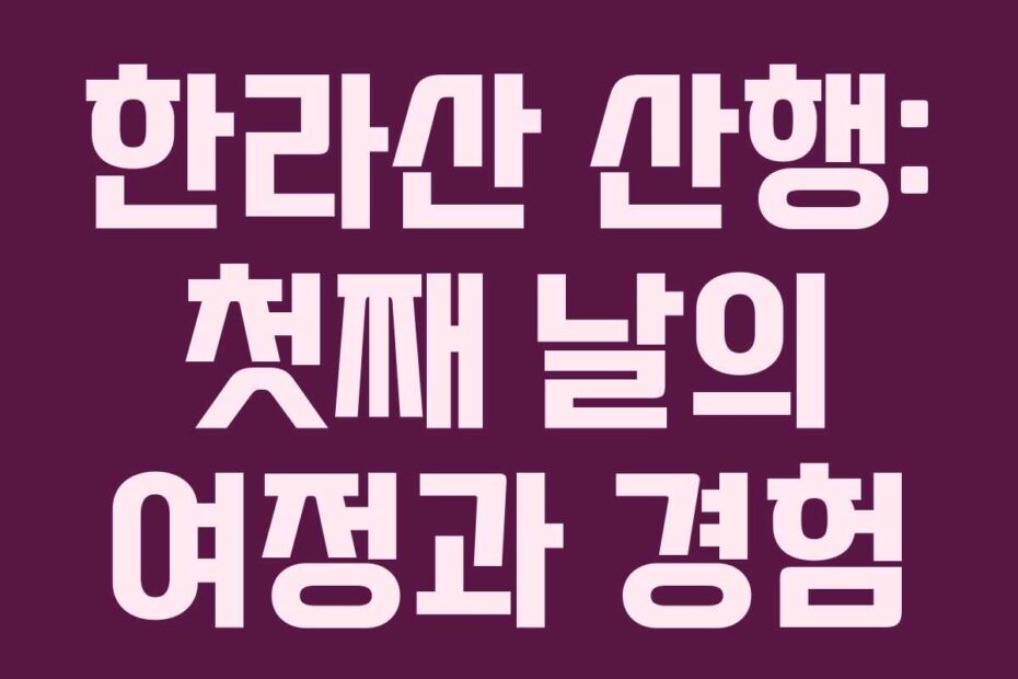 한라산 산행: 첫째 날의 여정과 경험