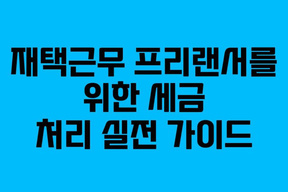 재택근무 프리랜서를 위한 세금 처리 실전 가이드