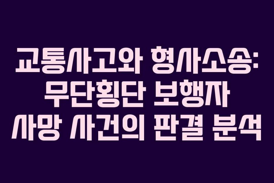 교통사고와 형사소송: 무단횡단 보행자 사망 사건의 판결 분석