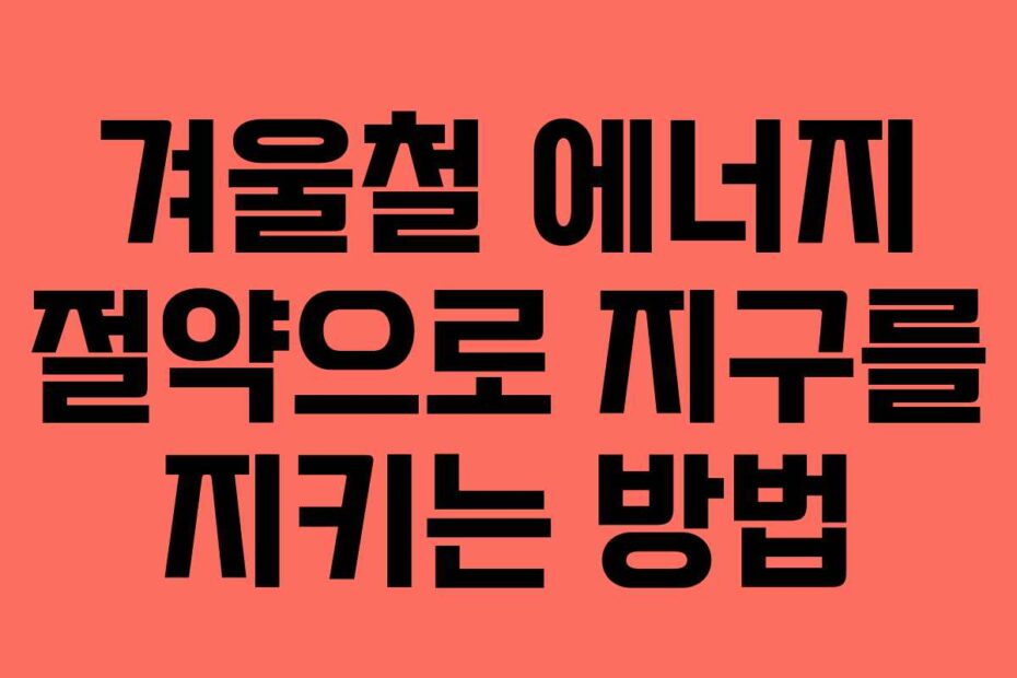 겨울철 에너지 절약으로 지구를 지키는 방법