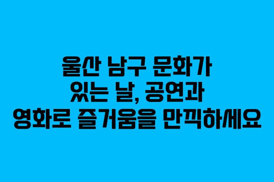 울산 남구 문화가 있는 날, 공연과 영화로 즐거움을 만끽하세요