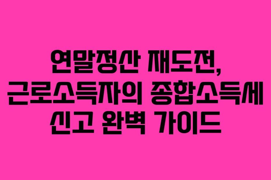 연말정산 재도전, 근로소득자의 종합소득세 신고 완벽 가이드