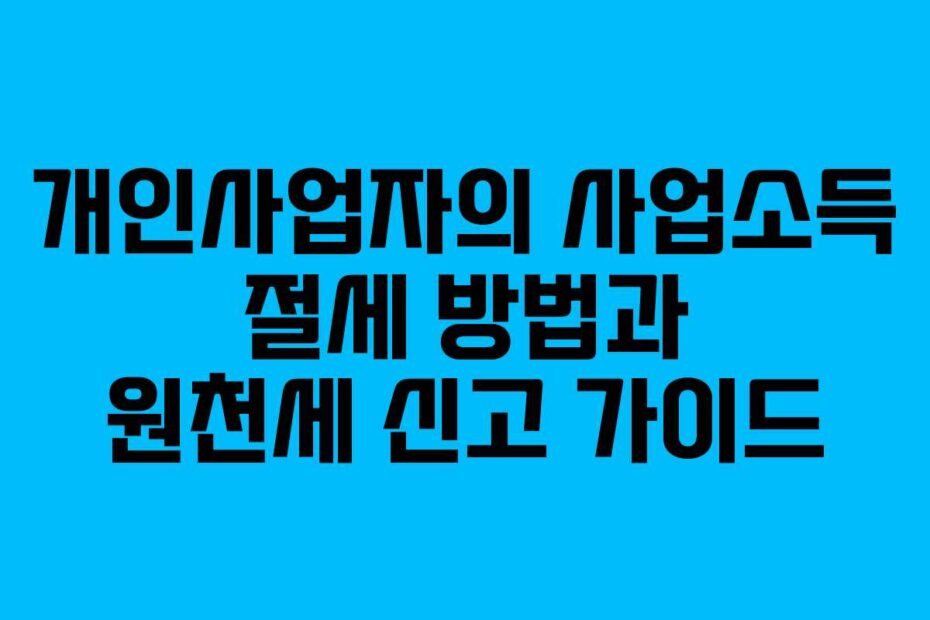 개인사업자의 사업소득 절세 방법과 원천세 신고 가이드