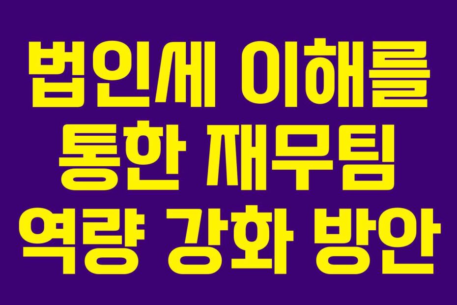 법인세 이해를 통한 재무팀 역량 강화 방안