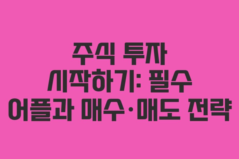 주식 투자 시작하기: 필수 어플과 매수·매도 전략