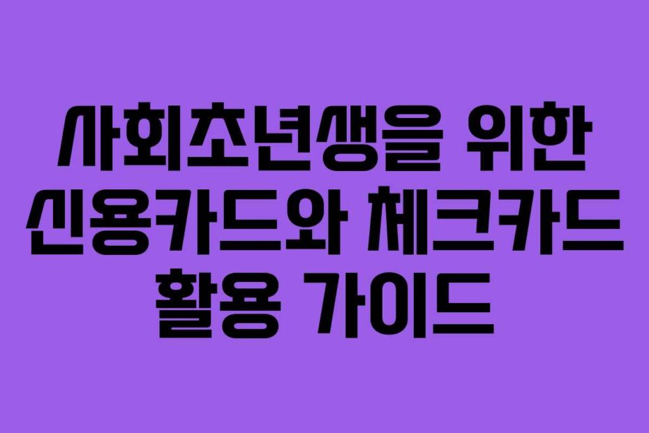 사회초년생을 위한 신용카드와 체크카드 활용 가이드