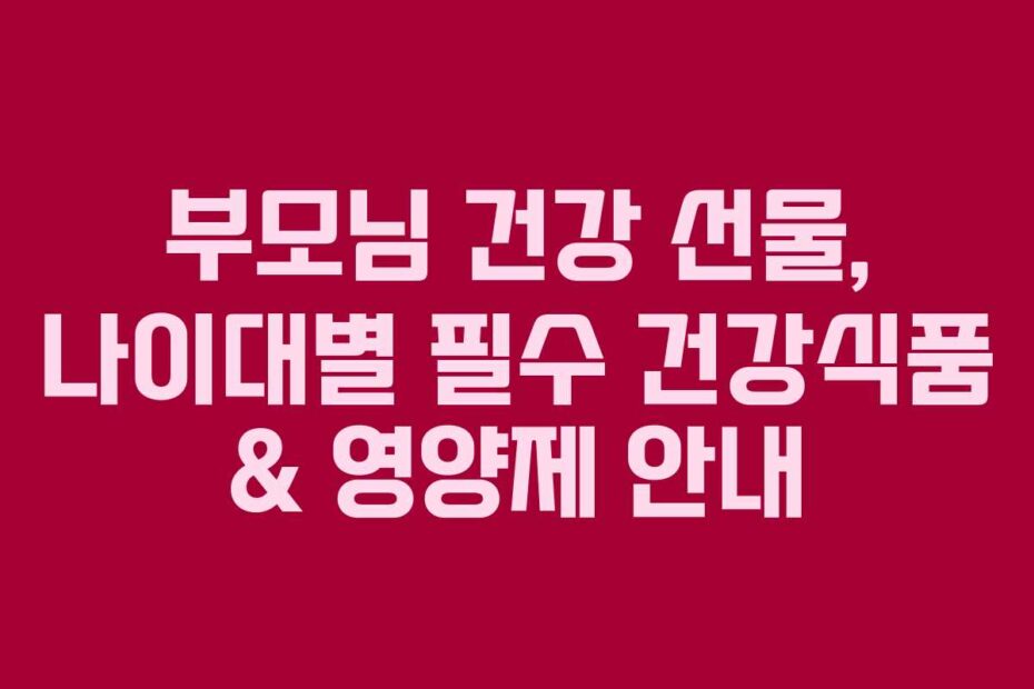 부모님 건강 선물, 나이대별 필수 건강식품 & 영양제 안내