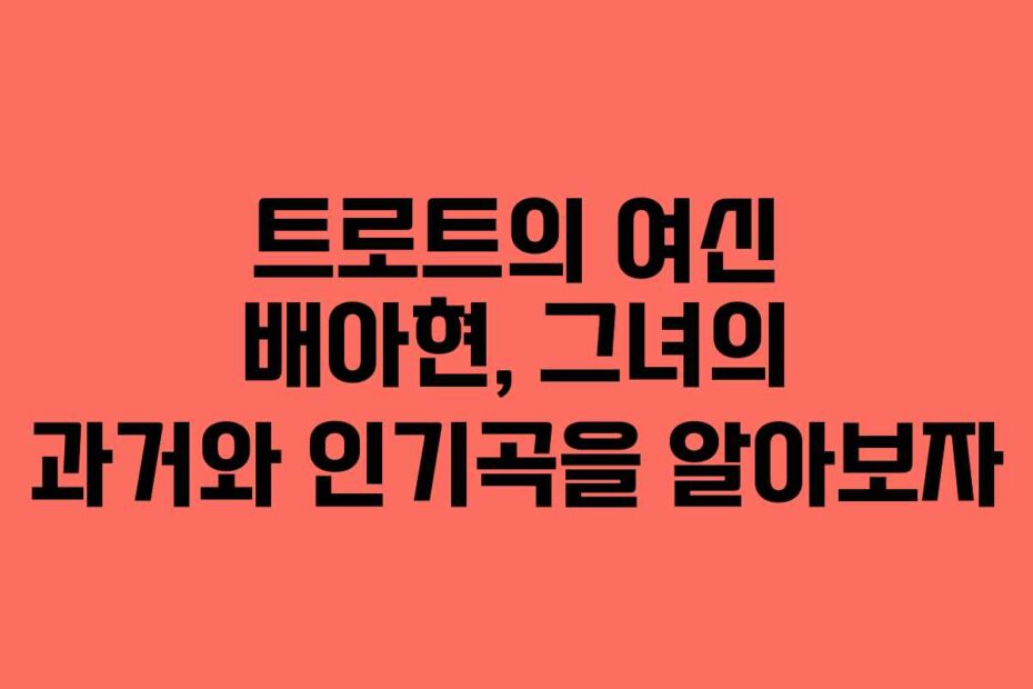 트로트의 여신 배아현, 그녀의 과거와 인기곡을 알아보자