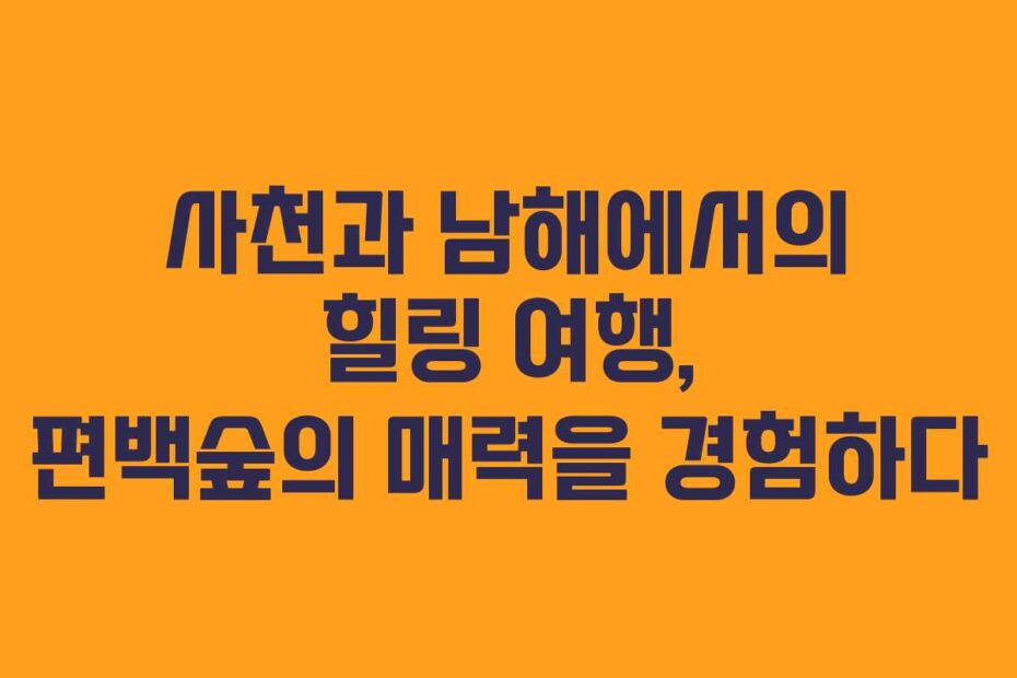 사천과 남해에서의 힐링 여행, 편백숲의 매력을 경험하다