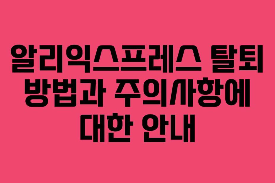 알리익스프레스 탈퇴 방법과 주의사항에 대한 안내