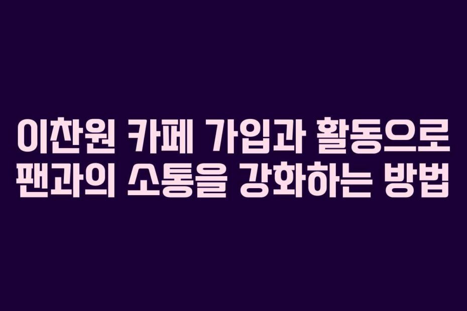 이찬원 카페 가입과 활동으로 팬과의 소통을 강화하는 방법