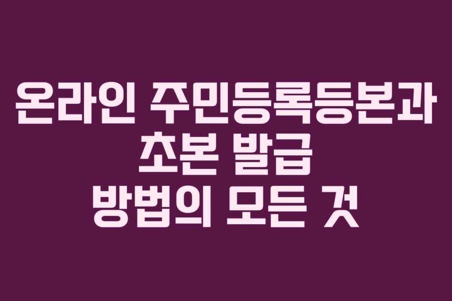 온라인 주민등록등본과 초본 발급 방법의 모든 것