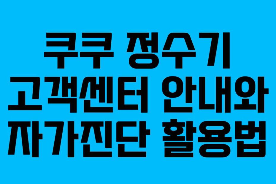 쿠쿠 정수기 고객센터 안내와 자가진단 활용법