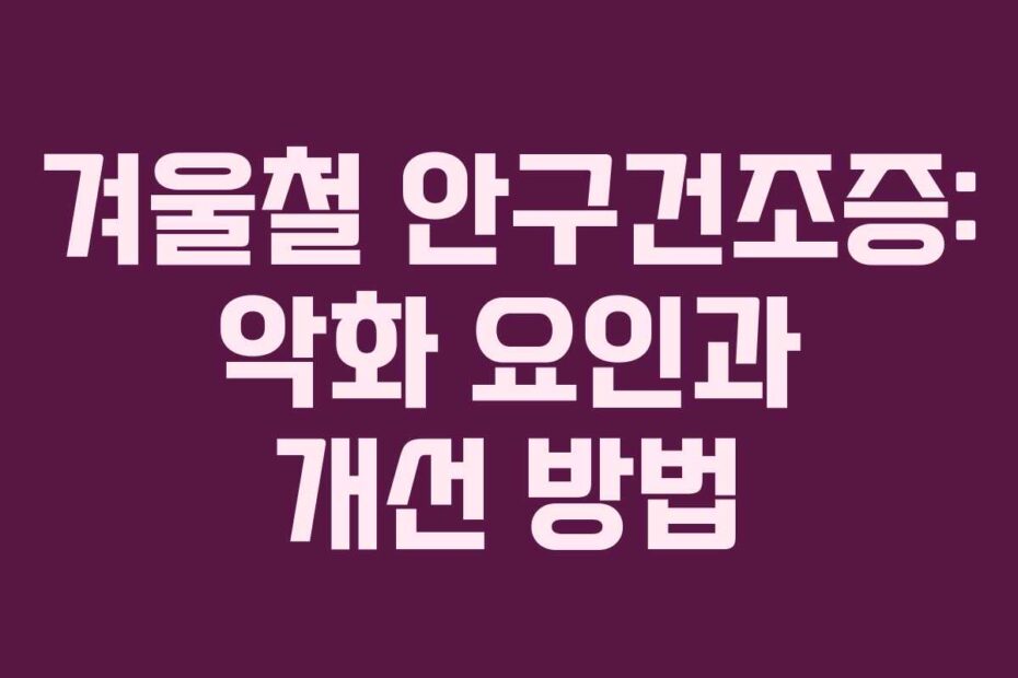 겨울철 안구건조증: 악화 요인과 개선 방법