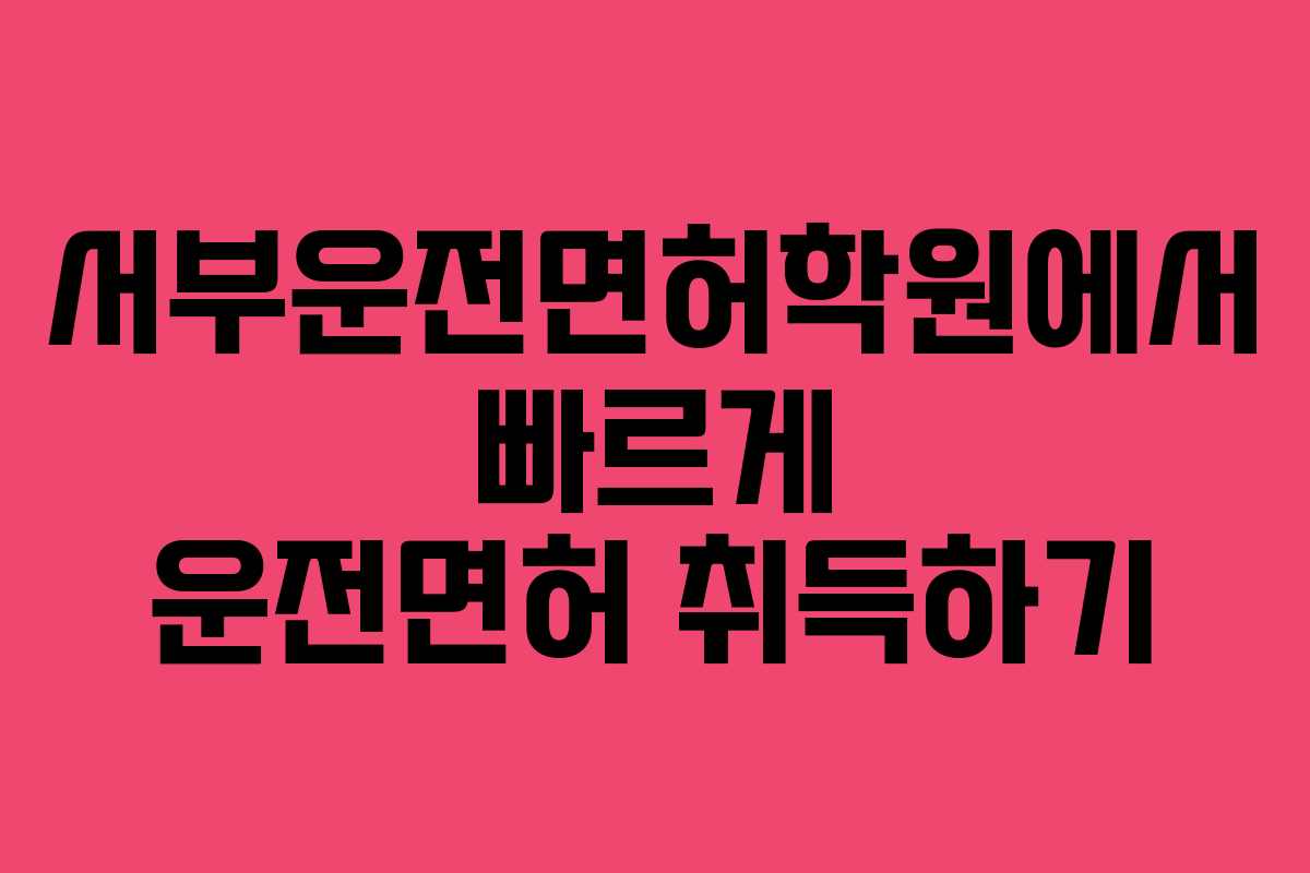 서부운전면허학원에서 빠르게 운전면허 취득하기