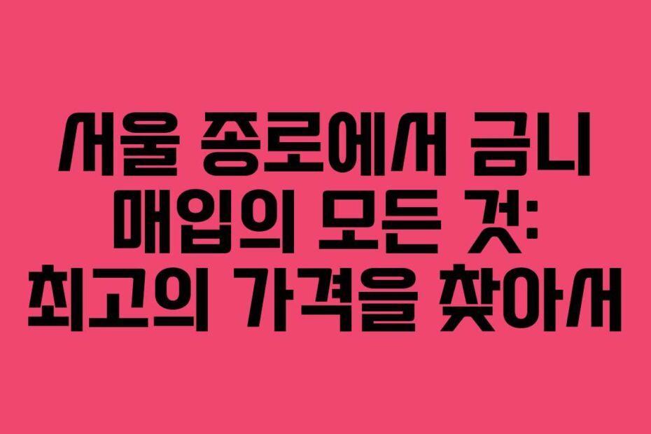 서울 종로에서 금니 매입의 모든 것: 최고의 가격을 찾아서
