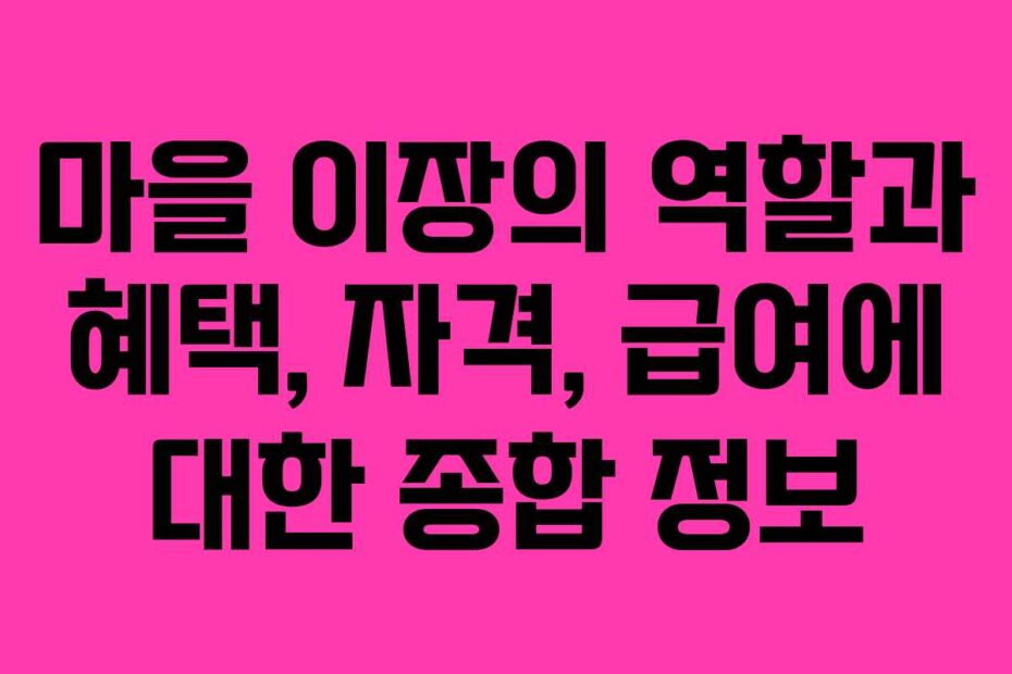 마을 이장의 역할과 혜택, 자격, 급여에 대한 종합 정보