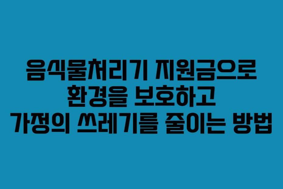 음식물처리기 지원금으로 환경을 보호하고 가정의 쓰레기를 줄이는 방법