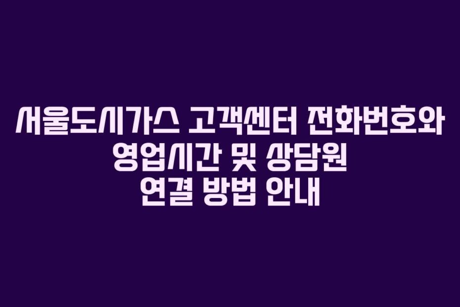 서울도시가스 고객센터 전화번호와 영업시간 및 상담원 연결 방법 안내