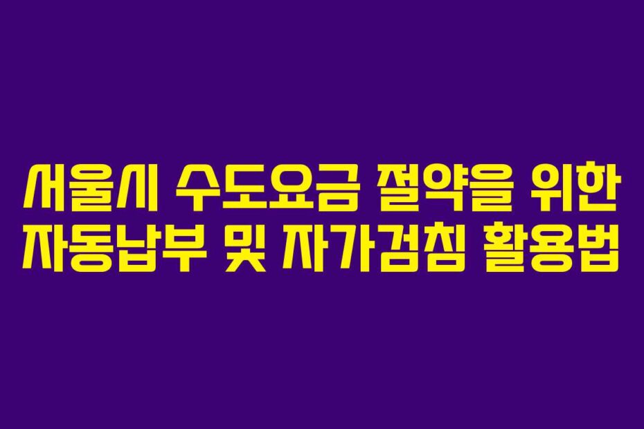 서울시 수도요금 절약을 위한 자동납부 및 자가검침 활용법