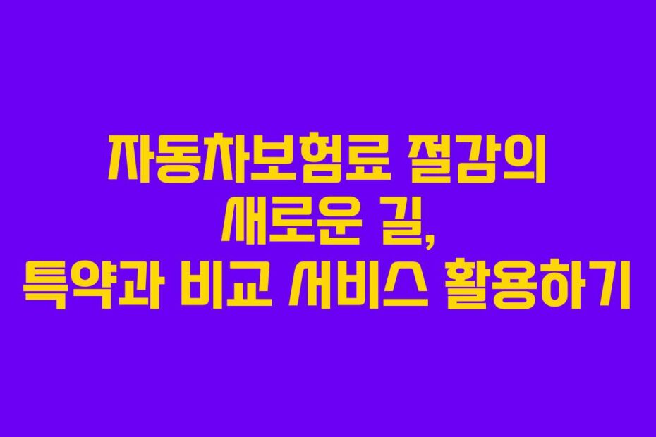 자동차보험료 절감의 새로운 길, 특약과 비교 서비스 활용하기