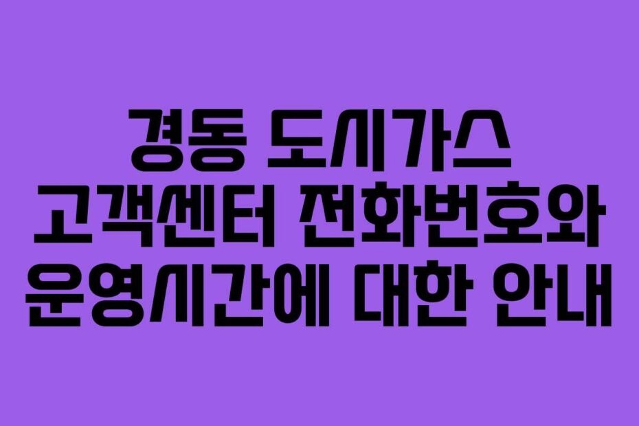 경동 도시가스 고객센터 전화번호와 운영시간에 대한 안내