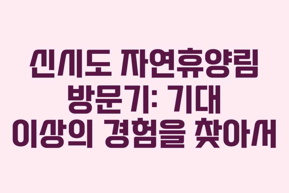 신시도 자연휴양림 방문기: 기대 이상의 경험을 찾아서