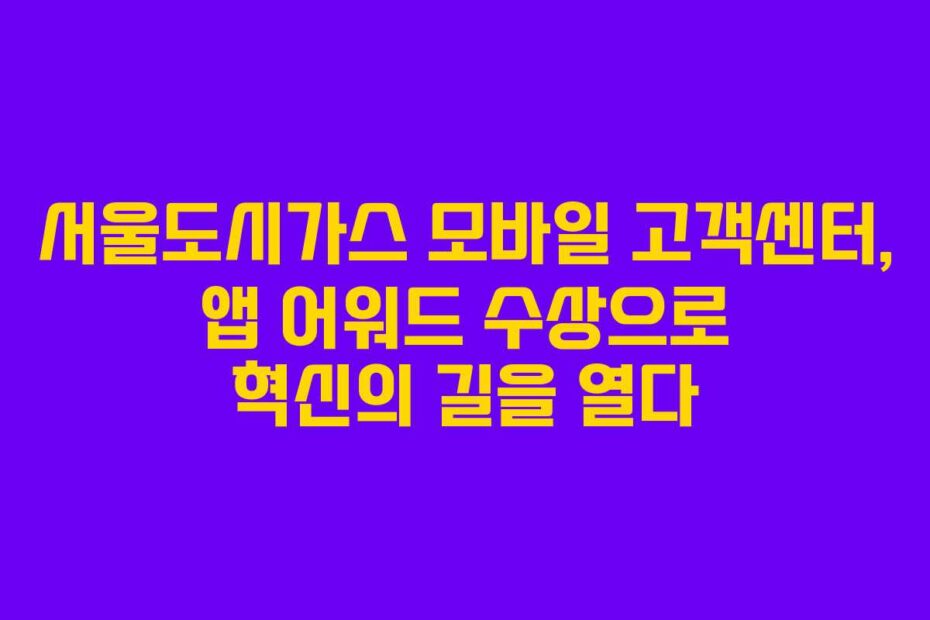 서울도시가스 모바일 고객센터, 앱 어워드 수상으로 혁신의 길을 열다