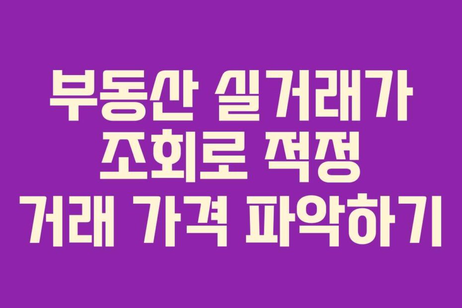 부동산 실거래가 조회로 적정 거래 가격 파악하기