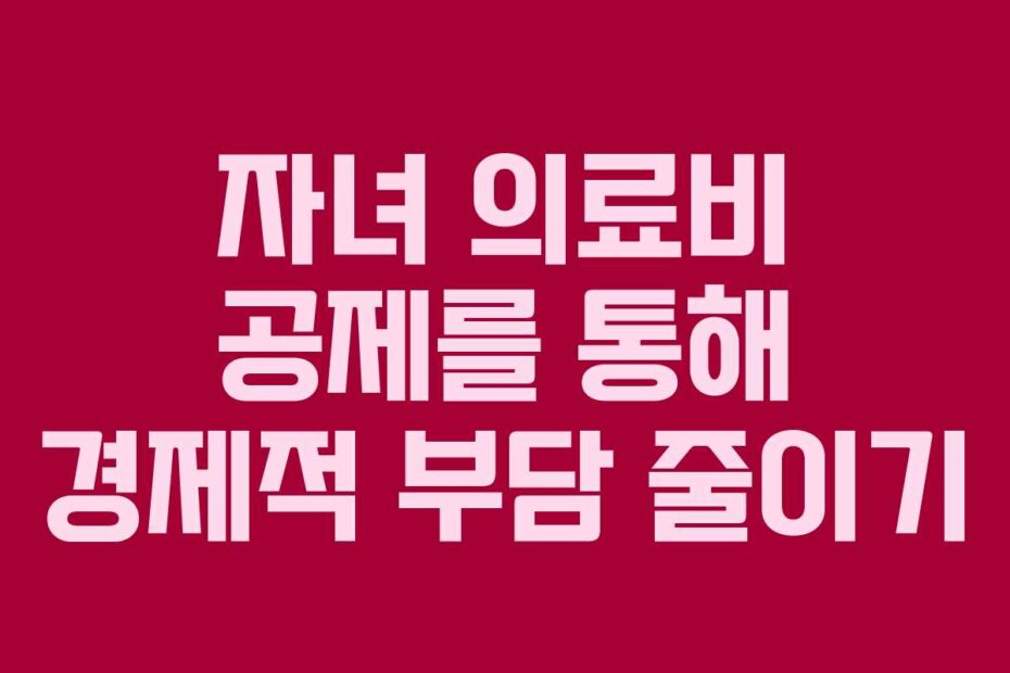 자녀 의료비 공제를 통해 경제적 부담 줄이기