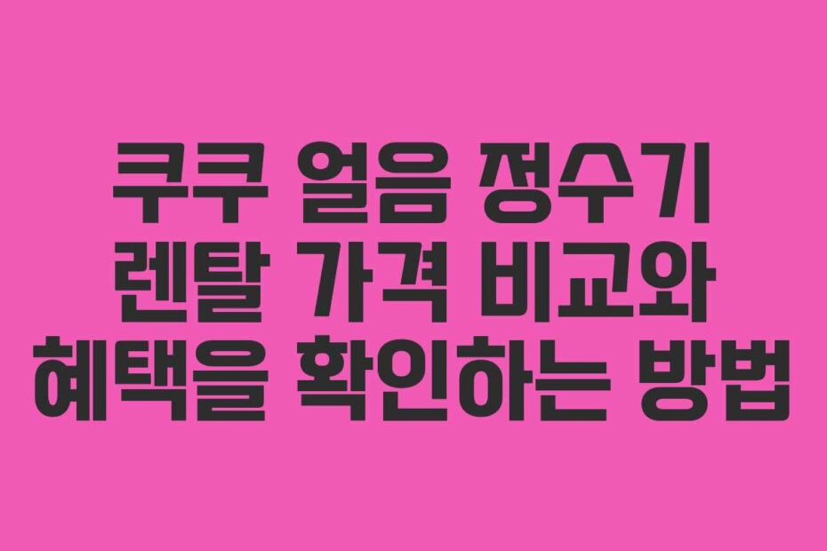 쿠쿠 얼음 정수기 렌탈 가격 비교와 혜택을 확인하는 방법