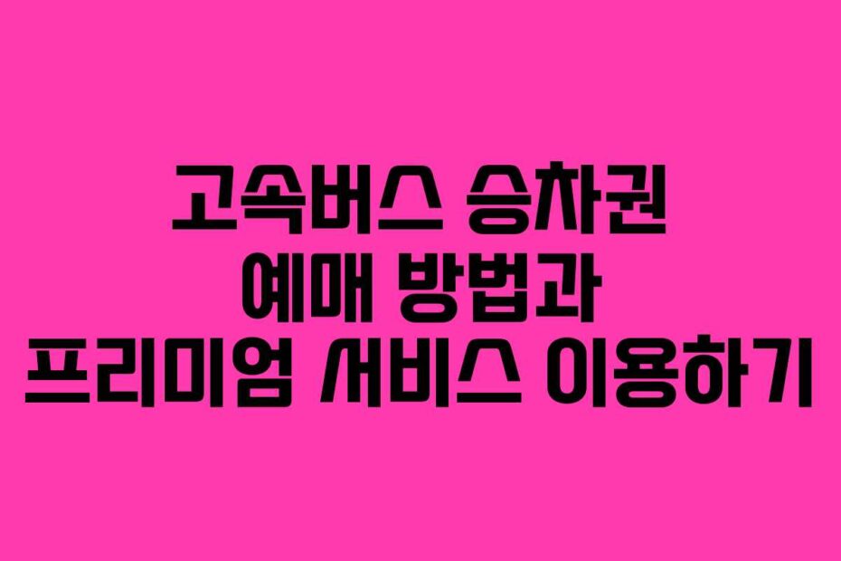 고속버스 승차권 예매 방법과 프리미엄 서비스 이용하기
