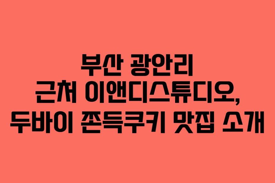 부산 광안리 근처 이앤디스튜디오, 두바이 쫀득쿠키 맛집 소개