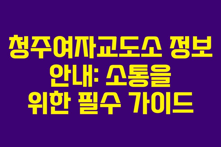 청주여자교도소 정보 안내: 소통을 위한 필수 가이드