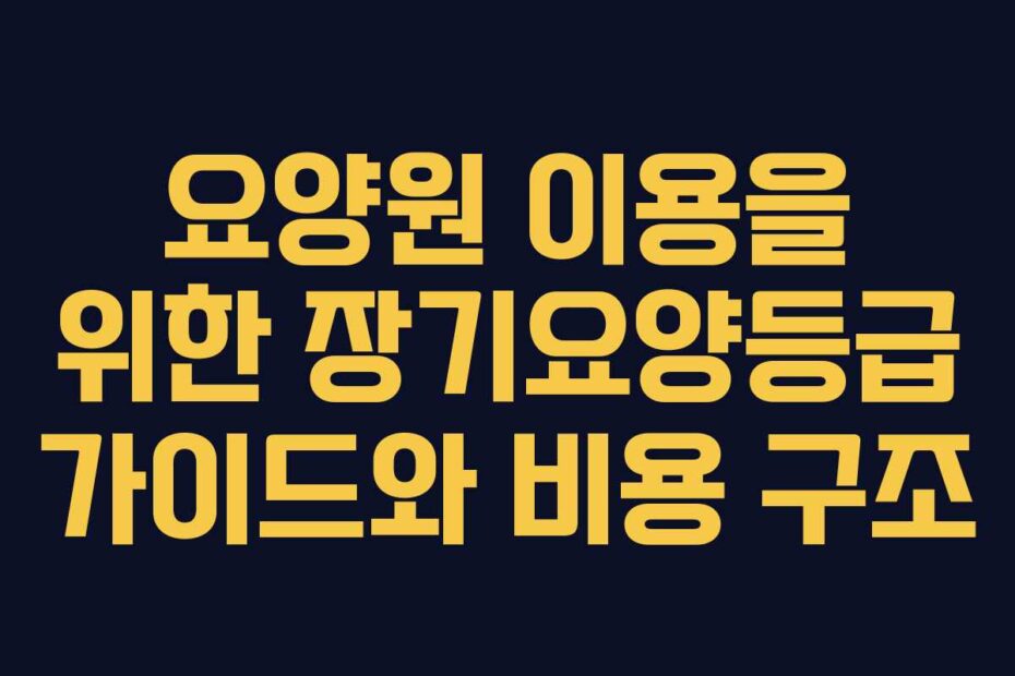 요양원 이용을 위한 장기요양등급 가이드와 비용 구조