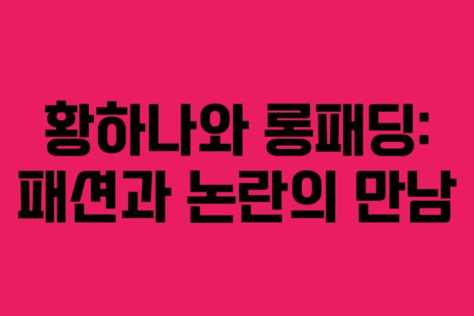 황하나와 롱패딩: 패션과 논란의 만남