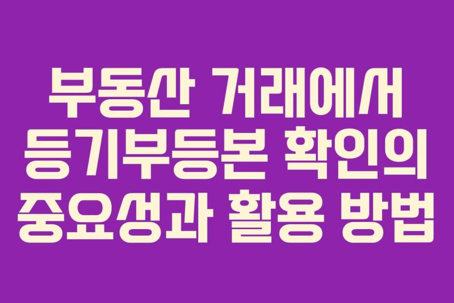 부동산 거래에서 등기부등본 확인의 중요성과 활용 방법