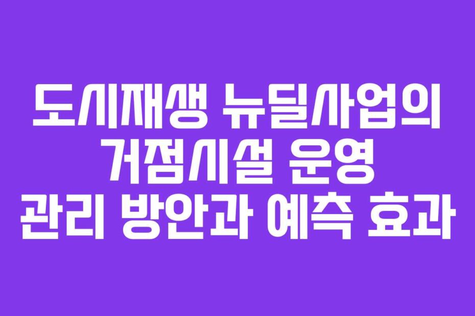도시재생 뉴딜사업의 거점시설 운영 관리 방안과 예측 효과