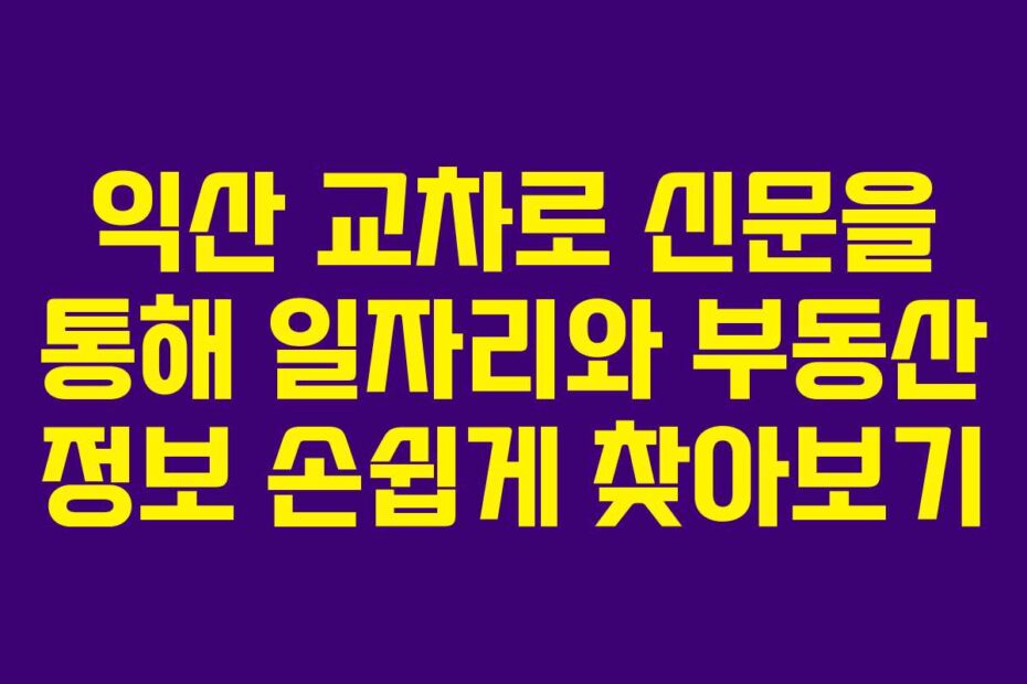 익산 교차로 신문을 통해 일자리와 부동산 정보 손쉽게 찾아보기