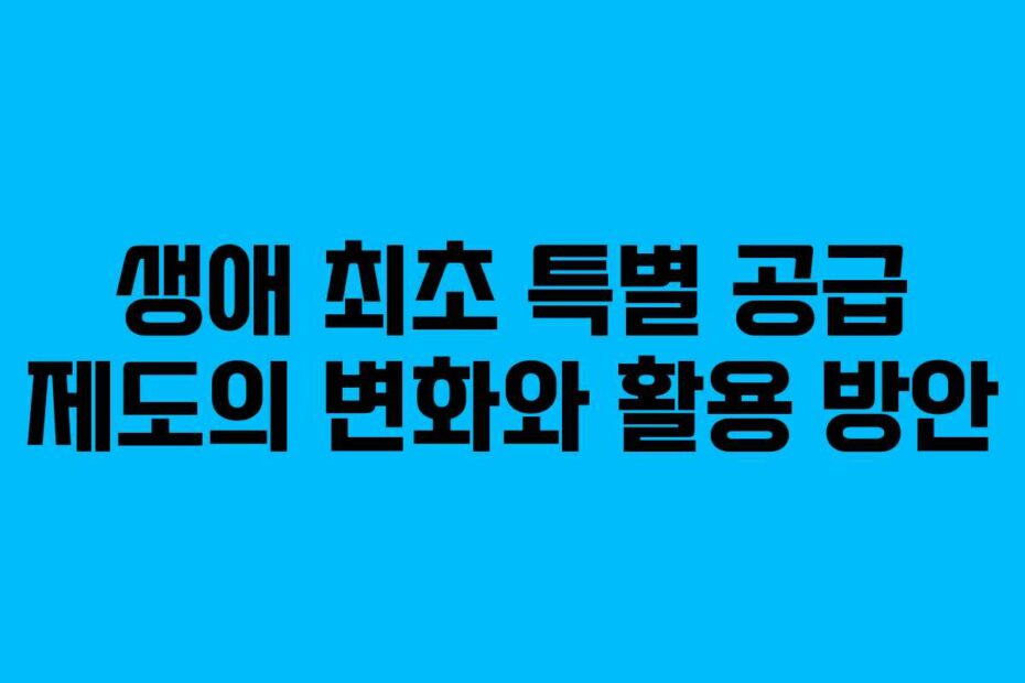 생애 최초 특별 공급 제도의 변화와 활용 방안